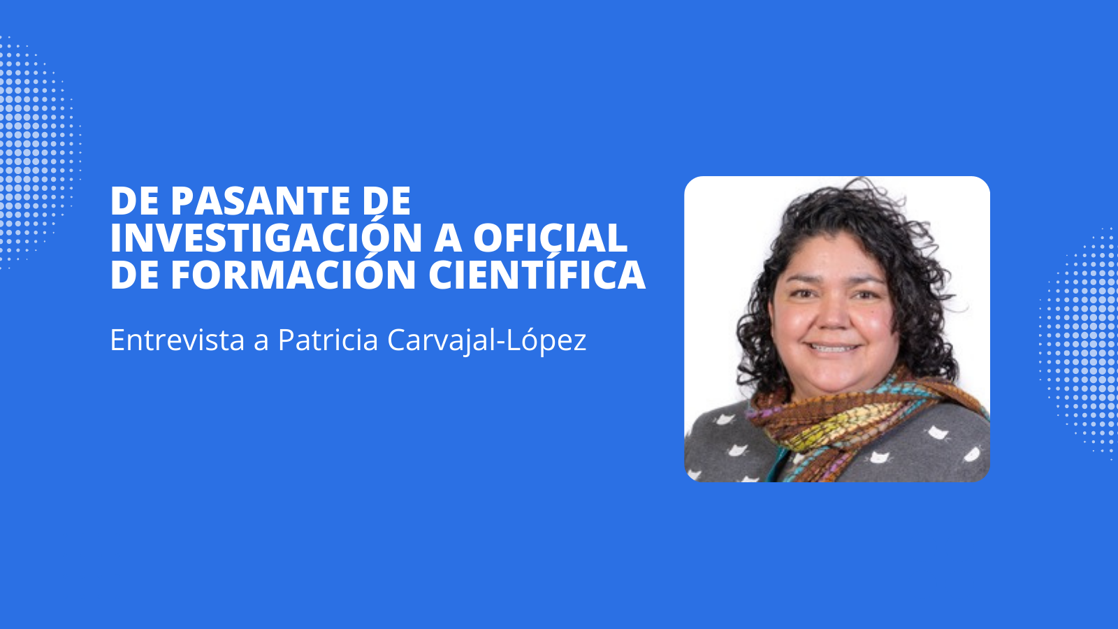 De Pasante de investigación a Oficial de formación científica, Entrevista a Patricia Carvajal López